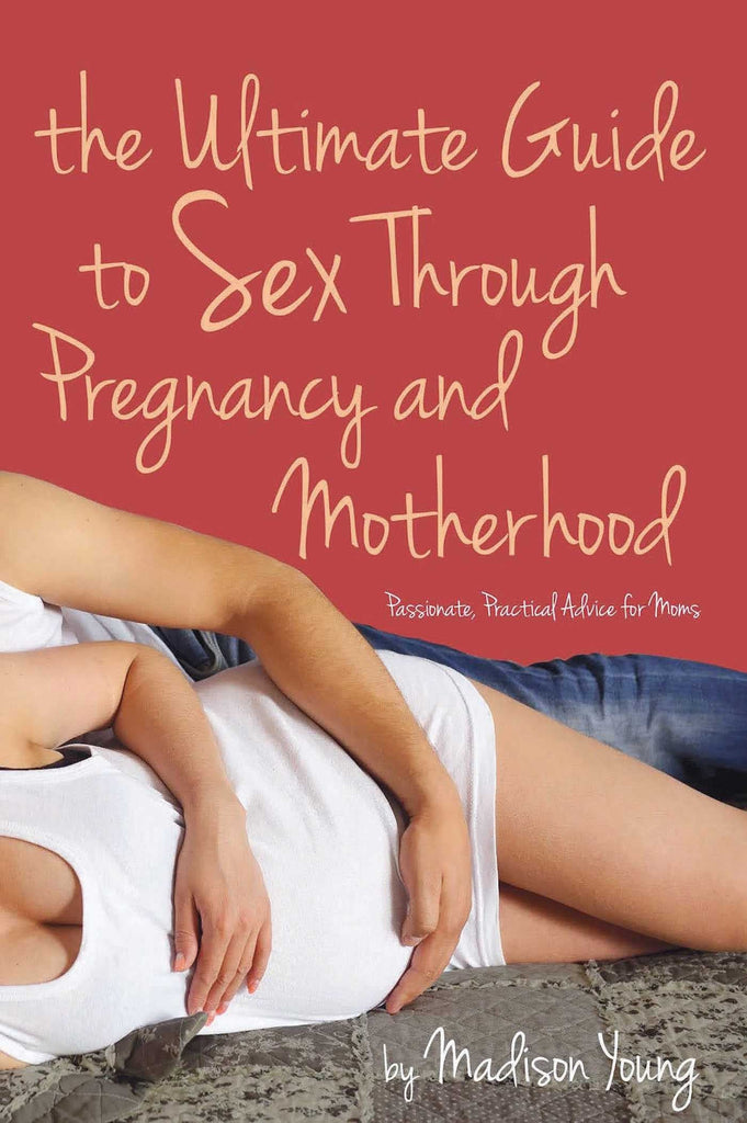 The Ultimate Guide to Sex Through Pregnancy and Motherhood: Passionate Practical Advice for Moms